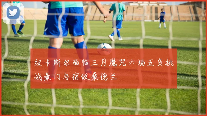 纽卡斯尔面临三月魔咒六场五负挑战豪门与宿敌桑德兰