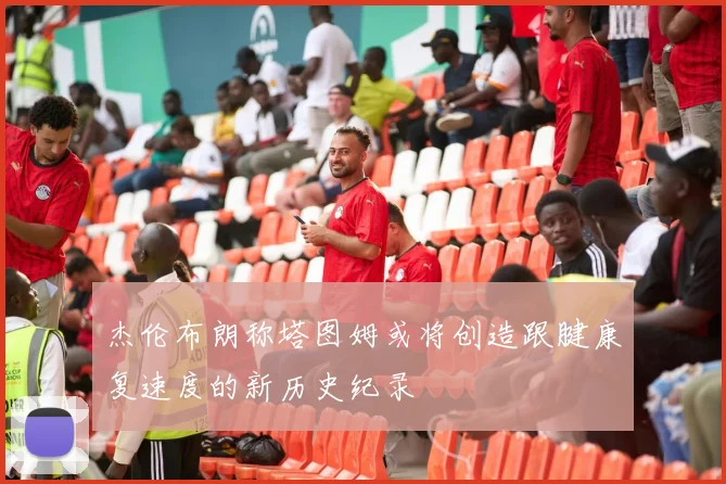 杰伦布朗称塔图姆或将创造跟腱康复速度的新历史纪录