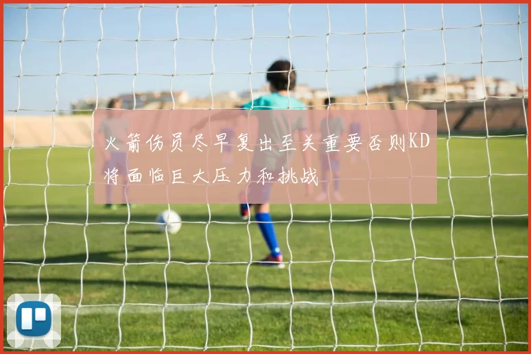 火箭伤员尽早复出至关重要否则KD将面临巨大压力和挑战