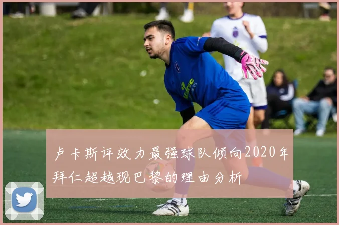卢卡斯评效力最强球队倾向2020年拜仁超越现巴黎的理由分析
