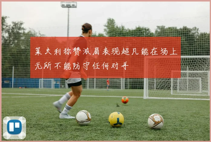莱夫利称赞浓眉表现超凡能在场上无所不能防守任何对手