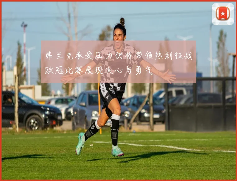 弗兰克承受压力仍将带领热刺征战欧冠比赛展现决心与勇气