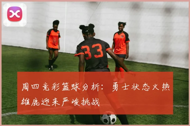 周四竞彩篮球分析：勇士状态火热雄鹿迎来严峻挑战