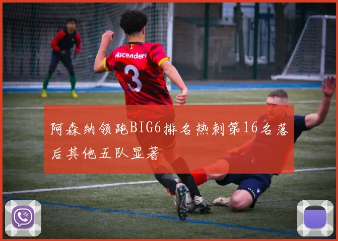 阿森纳领跑BIG6排名热刺第16名落后其他五队显著