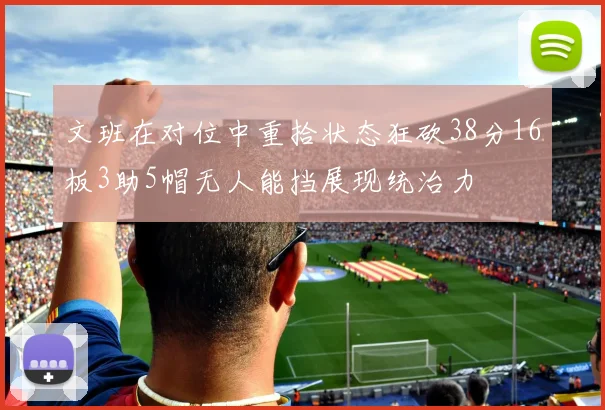 文班在对位中重拾状态狂砍38分16板3助5帽无人能挡展现统治力