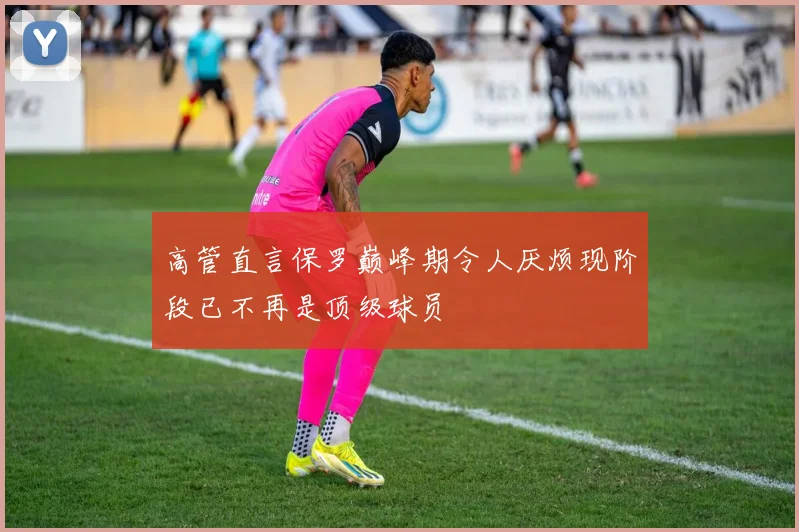 高管直言保罗巅峰期令人厌烦现阶段已不再是顶级球员
