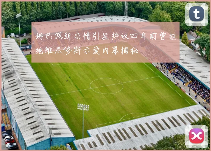 姆巴佩新恋情引发热议四年前曾拒绝维尼修斯示爱内幕揭秘