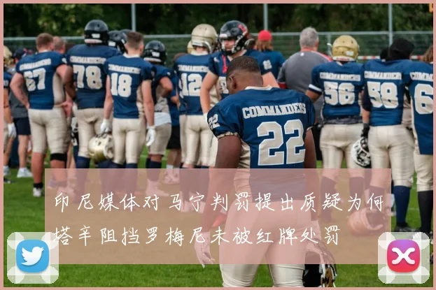 印尼媒体对马宁判罚提出质疑为何塔辛阻挡罗梅尼未被红牌处罚