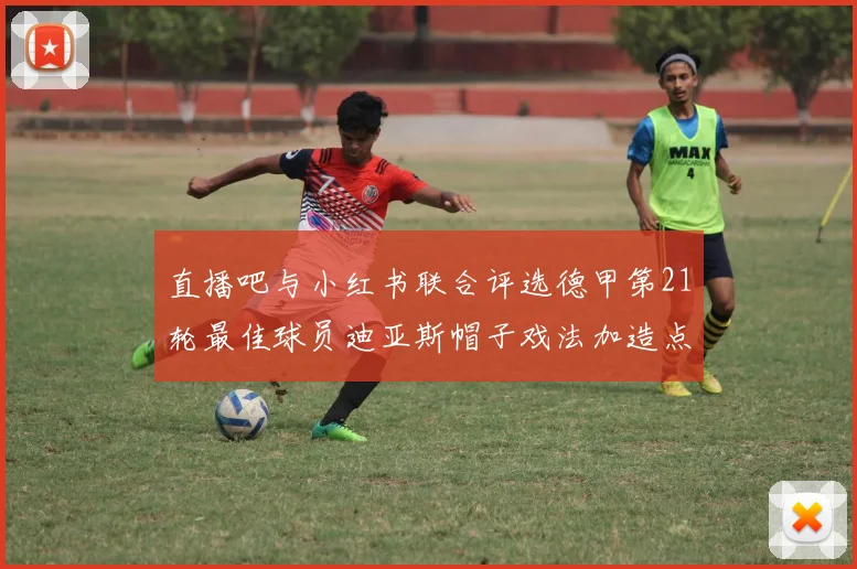 直播吧与小红书联合评选德甲第21轮最佳球员迪亚斯帽子戏法加造点独造五球