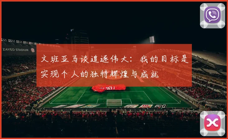 文班亚马谈追逐伟大：我的目标是实现个人的独特辉煌与成就