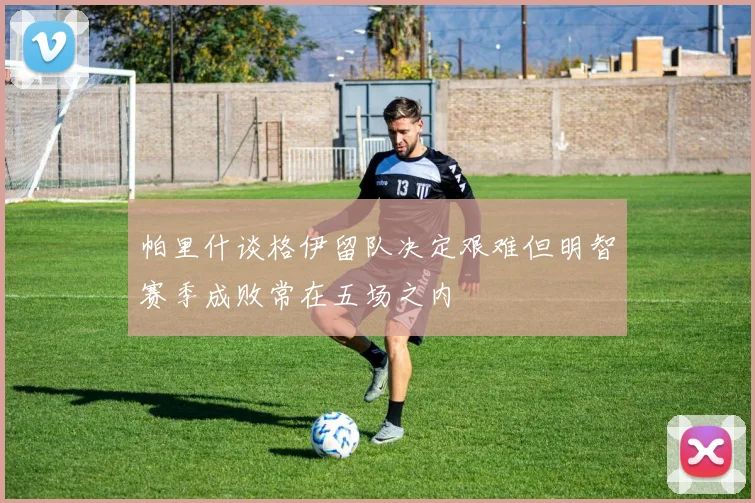 帕里什谈格伊留队决定艰难但明智赛季成败常在五场之内