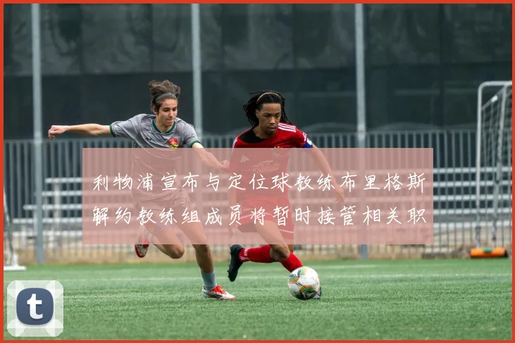 利物浦宣布与定位球教练布里格斯解约教练组成员将暂时接管相关职责