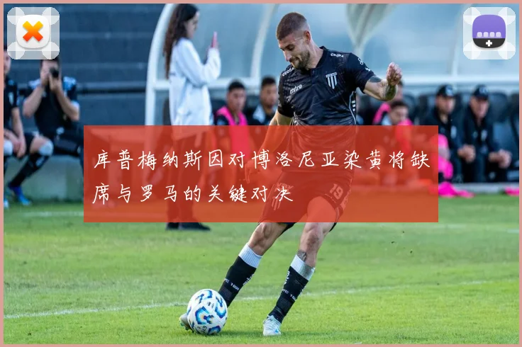 库普梅纳斯因对博洛尼亚染黄将缺席与罗马的关键对决