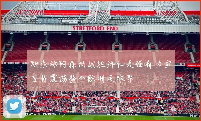 默森称阿森纳战胜拜仁是强有力宣言将震撼整个欧洲足球界