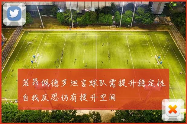 若昂佩德罗坦言球队需提升稳定性自我反思仍有提升空间