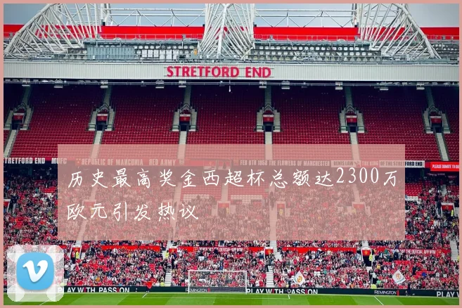 历史最高奖金西超杯总额达2300万欧元引发热议
