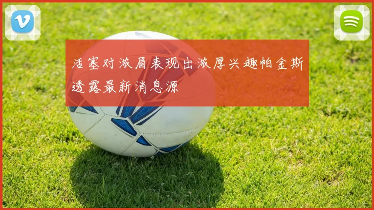 活塞对浓眉表现出浓厚兴趣帕金斯透露最新消息源