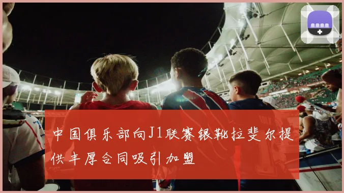 中国俱乐部向J1联赛银靴拉斐尔提供丰厚合同吸引加盟