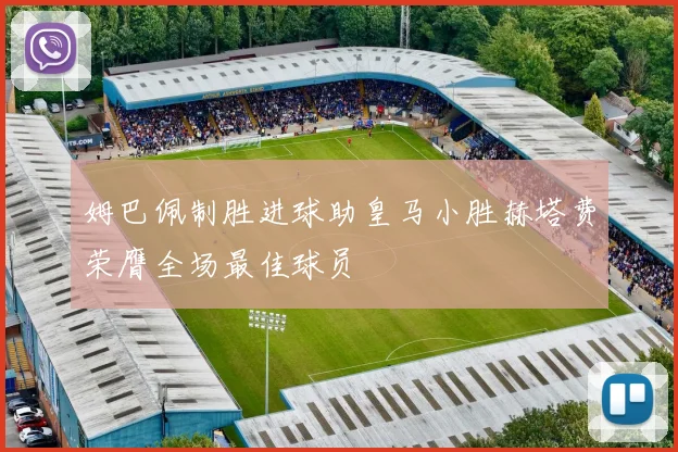 姆巴佩制胜进球助皇马小胜赫塔费荣膺全场最佳球员