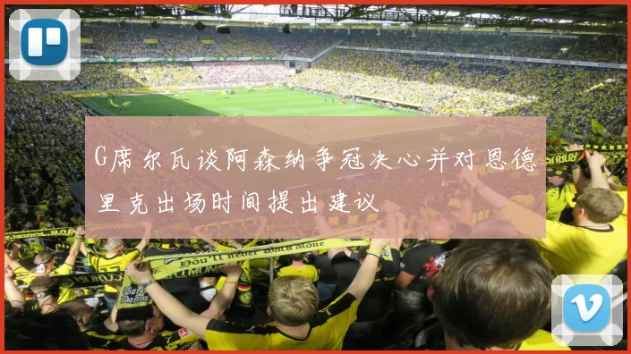 G席尔瓦谈阿森纳争冠决心并对恩德里克出场时间提出建议