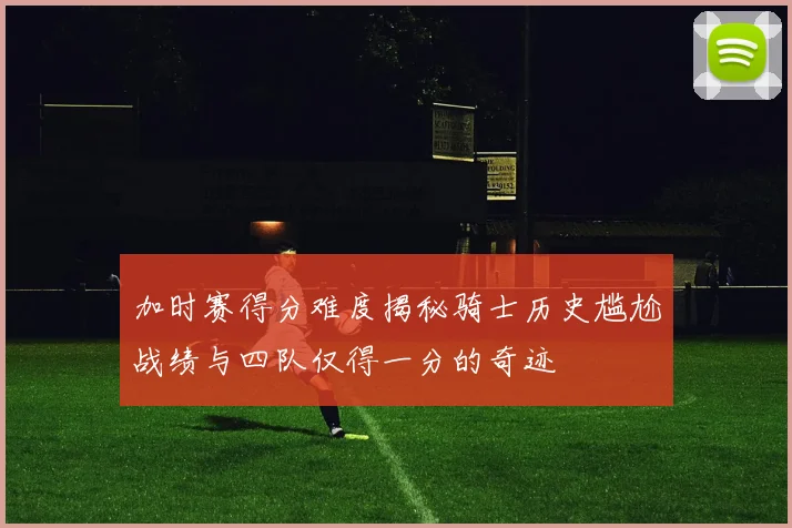 加时赛得分难度揭秘骑士历史尴尬战绩与四队仅得一分的奇迹