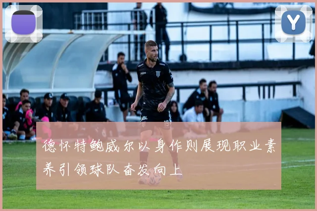 德怀特鲍威尔以身作则展现职业素养引领球队奋发向上