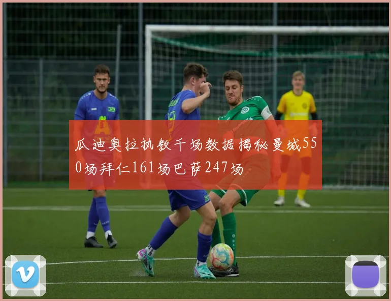 瓜迪奥拉执教千场数据揭秘曼城550场拜仁161场巴萨247场