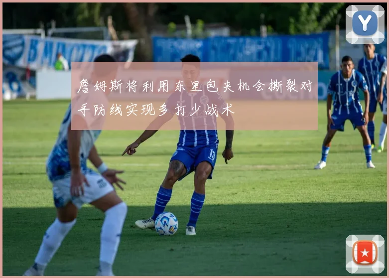 詹姆斯将利用东里包夹机会撕裂对手防线实现多打少战术