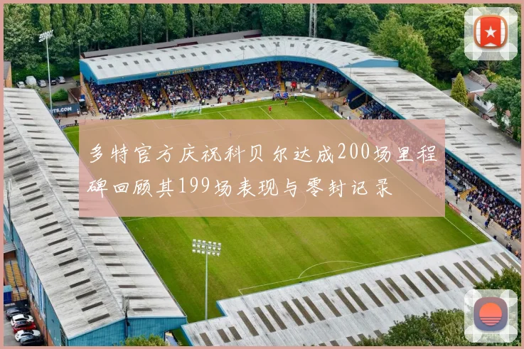 多特官方庆祝科贝尔达成200场里程碑回顾其199场表现与零封记录