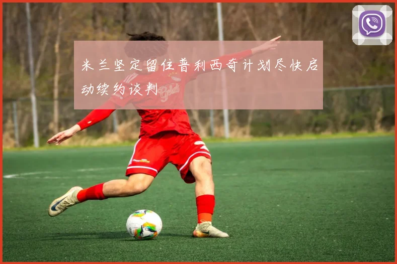 米兰坚定留住普利西奇计划尽快启动续约谈判