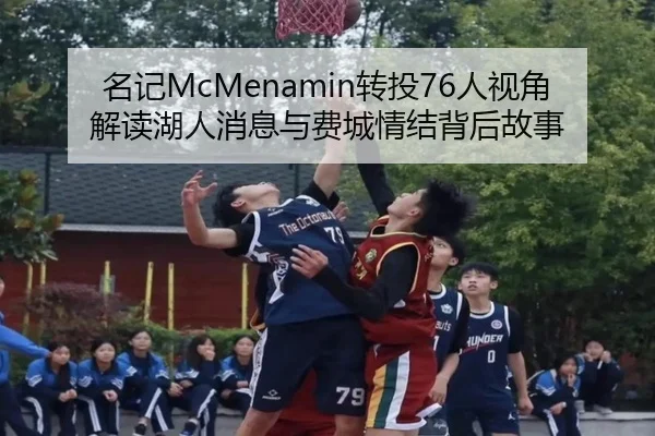 名记McMenamin转投76人视角解读湖人消息与费城情结背后故事